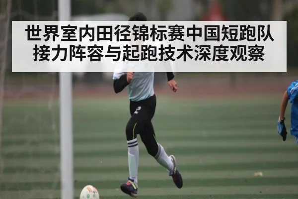 世界室内田径锦标赛中国短跑队接力阵容与起跑技术深度观察